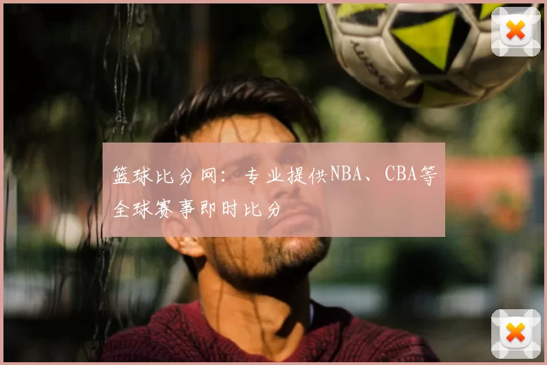 篮球比分网:专业提供NBA、CBA等全球赛事即时比分