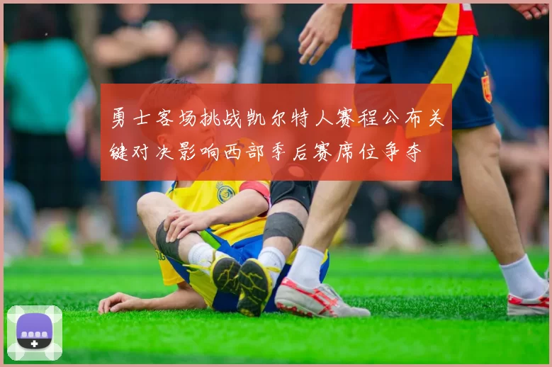 勇士客场挑战凯尔特人赛程公布关键对决影响西部季后赛席位争夺
