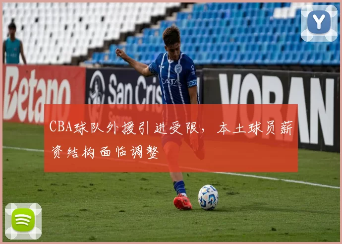 CBA球队外援引进受限，本土球员薪资结构面临调整