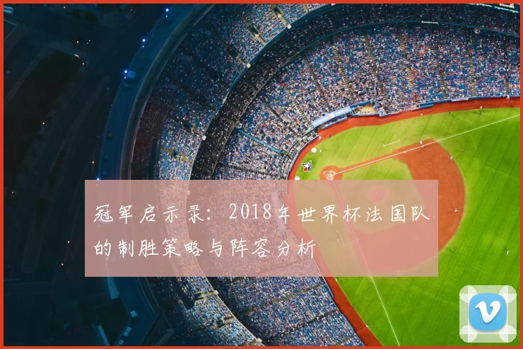 冠军启示录：2018年世界杯法国队的制胜策略与阵容分析