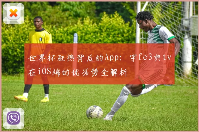 世界杯狂热背后的App：宇fc3典tv在iOS端的优劣势全解析