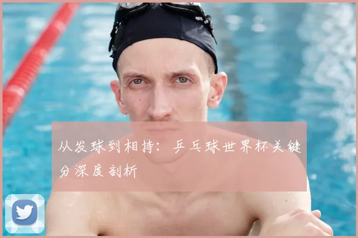 从发球到相持:乒乓球世界杯关键分深度剖析
