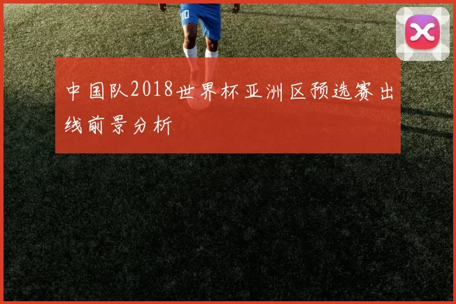 中国队2018世界杯亚洲区预选赛出线前景分析