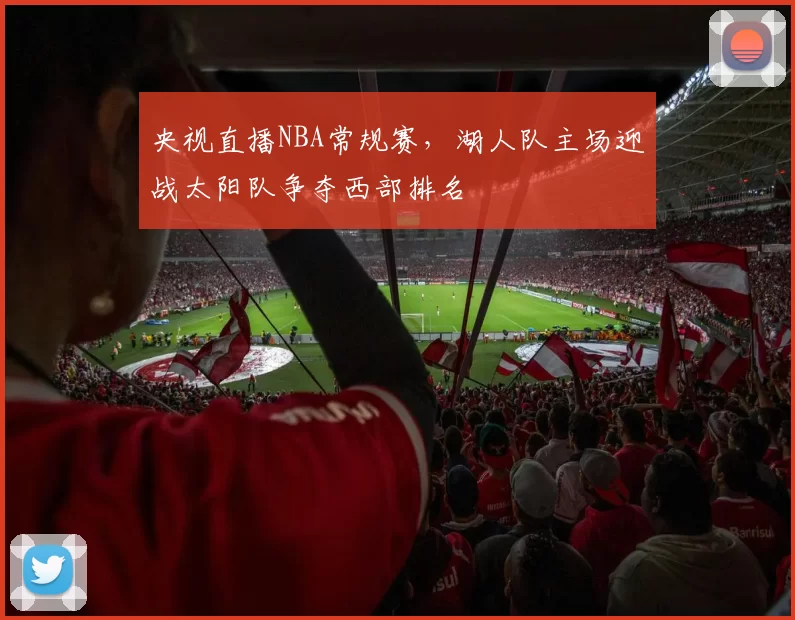 央视直播NBA常规赛，湖人队主场迎战太阳队争夺西部排名