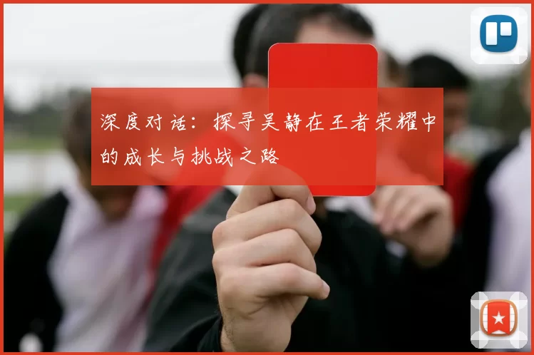 深度对话：探寻吴静在王者荣耀中的成长与挑战之路