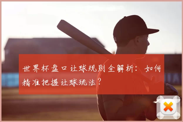 世界杯盘口让球规则全解析：如何精准把握让球玩法？