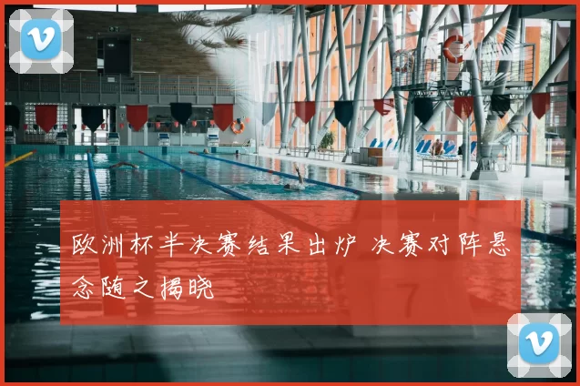 欧洲杯半决赛结果出炉 决赛对阵悬念随之揭晓