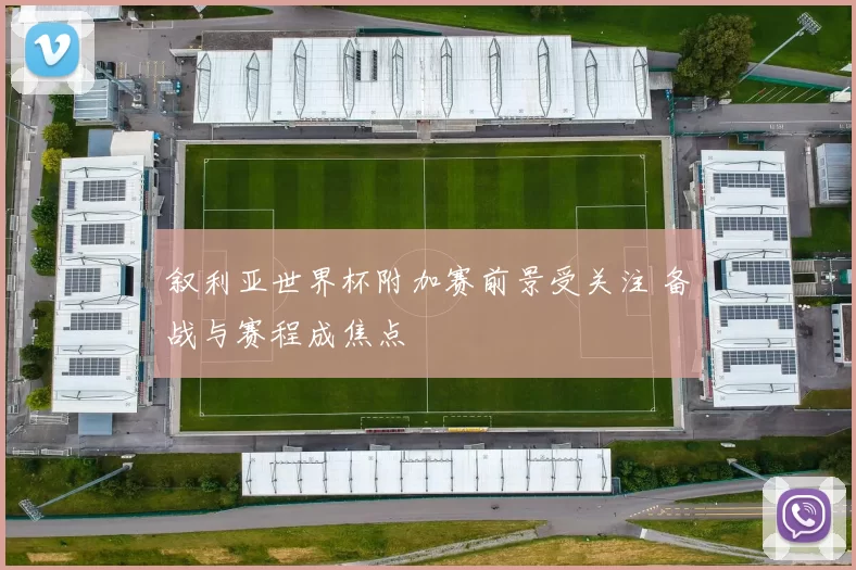 叙利亚世界杯附加赛前景受关注 备战与赛程成焦点
