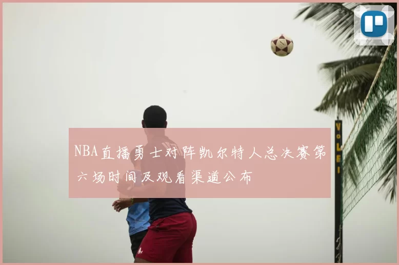 NBA直播勇士对阵凯尔特人总决赛第六场时间及观看渠道公布