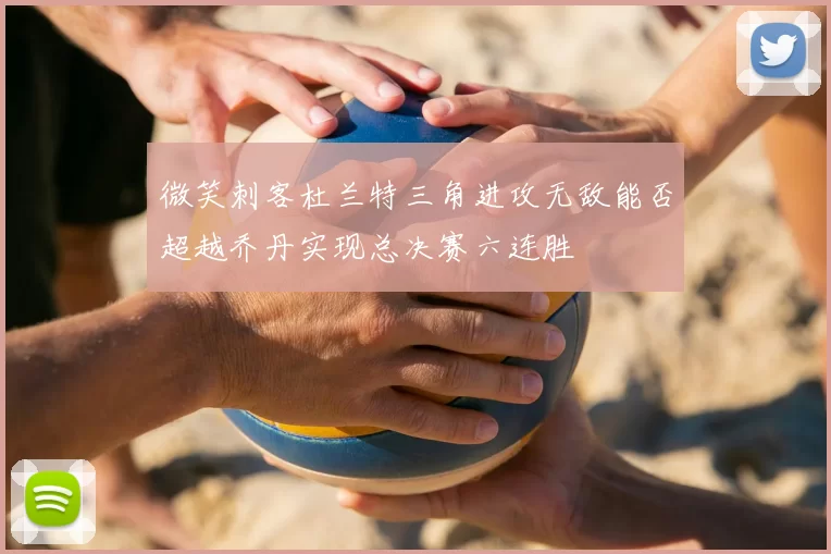 微笑刺客杜兰特三角进攻无敌能否超越乔丹实现总决赛六连胜