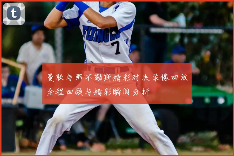曼联与那不勒斯精彩对决录像回放全程回顾与精彩瞬间分析