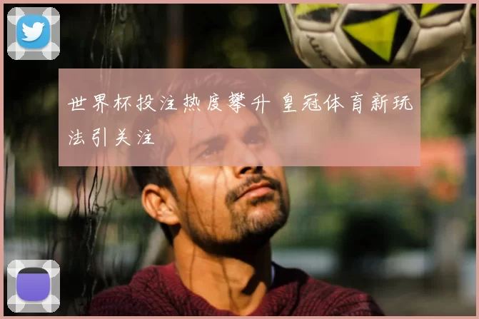 世界杯投注热度攀升 皇冠体育新玩法引关注