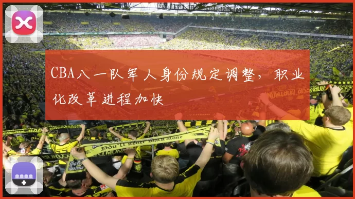 CBA八一队军人身份规定调整，职业化改革进程加快