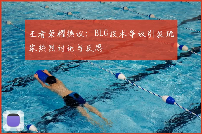 王者荣耀热议：BLG技术争议引发玩家热烈讨论与反思