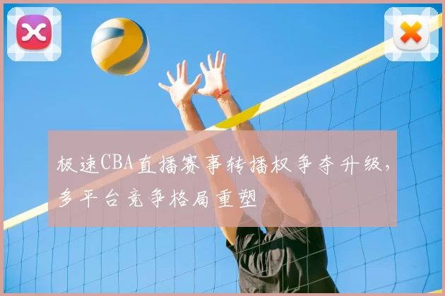 极速CBA直播赛事转播权争夺升级，多平台竞争格局重塑