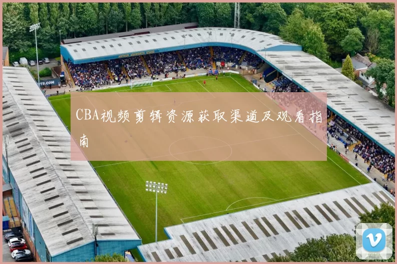CBA视频剪辑资源获取渠道及观看指南