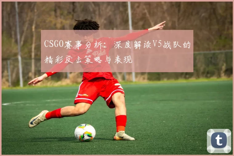 CSGO赛事分析：深度解读V5战队的精彩反击策略与表现