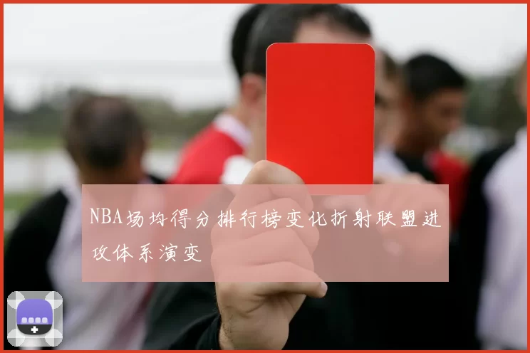 NBA场均得分排行榜变化折射联盟进攻体系演变