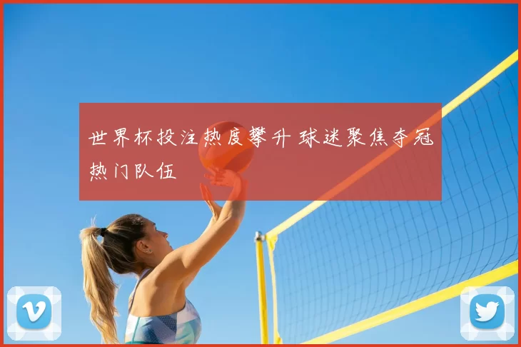 世界杯投注热度攀升 球迷聚焦夺冠热门队伍