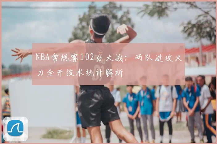 NBA常规赛102分大战：两队进攻火力全开技术统计解析