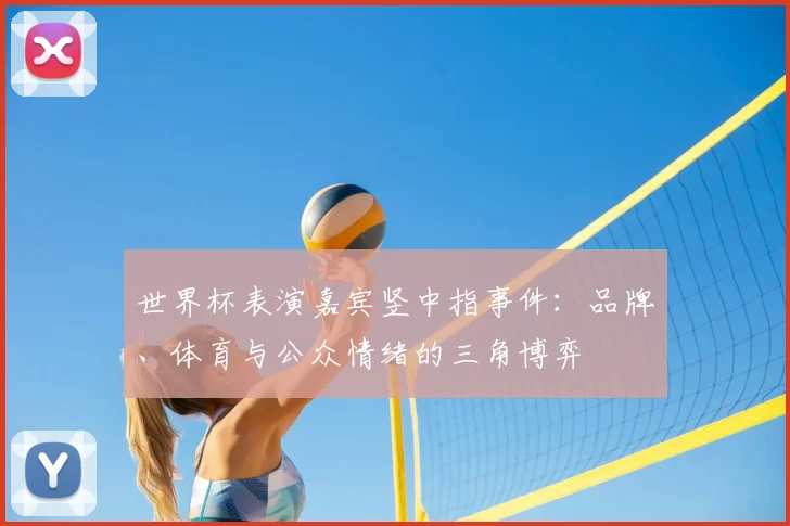 世界杯表演嘉宾竖中指事件：品牌、体育与公众情绪的三角博弈