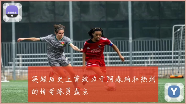 英超历史上曾效力于阿森纳和热刺的传奇球员盘点