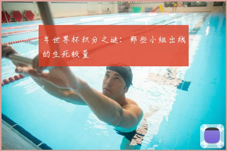 年世界杯积分之谜：那些小组出线的生死较量