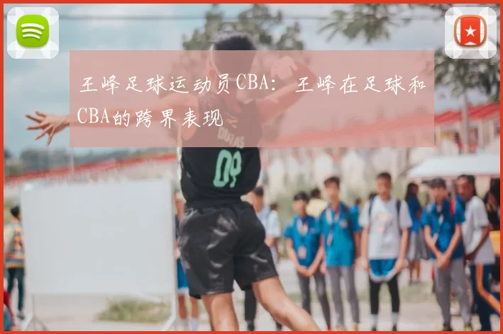 王峰足球运动员CBA：王峰在足球和CBA的跨界表现