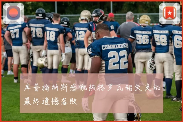 库普梅纳斯感慨热格罗瓦错失良机最终遗憾落败