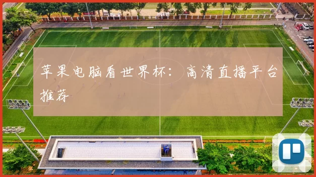 苹果电脑看世界杯：高清直播平台推荐
