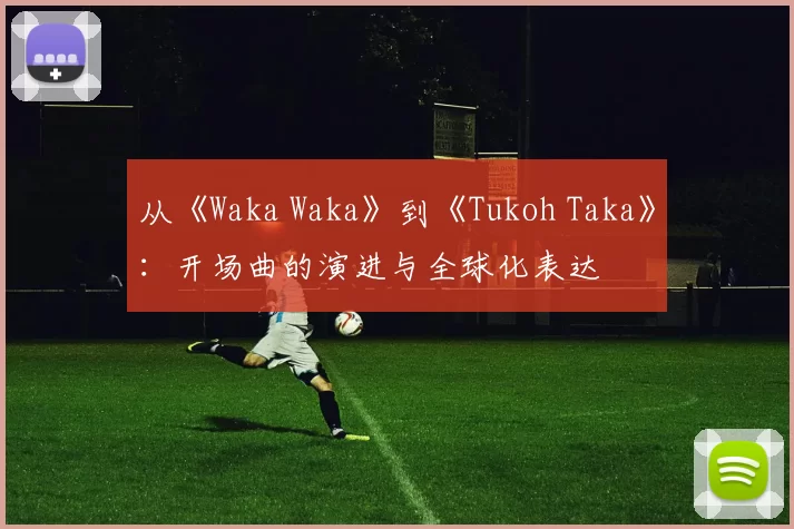 从《Waka Waka》到《Tukoh Taka》：开场曲的演进与全球化表达