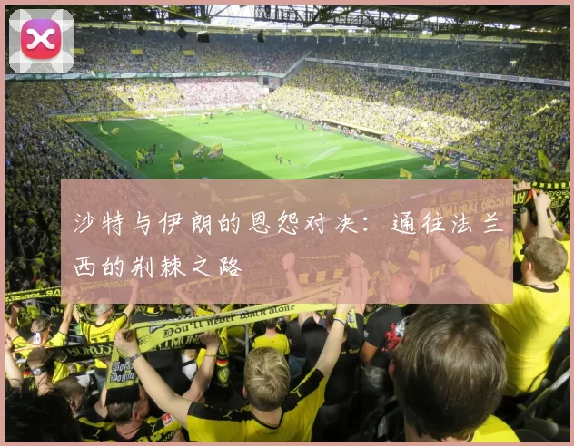 沙特与伊朗的恩怨对决：通往法兰西的荆棘之路