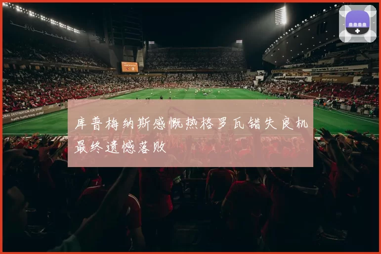 库普梅纳斯感慨热格罗瓦错失良机最终遗憾落败