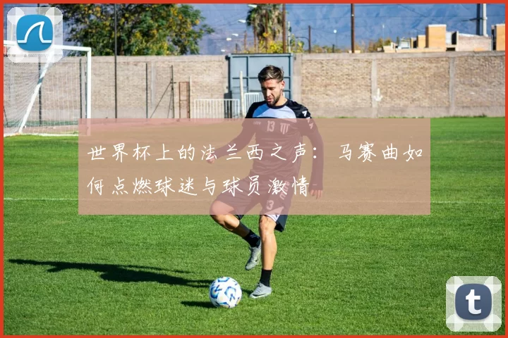 世界杯上的法兰西之声：马赛曲如何点燃球迷与球员激情