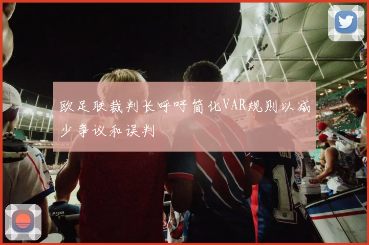 欧足联裁判长呼吁简化VAR规则以减少争议和误判