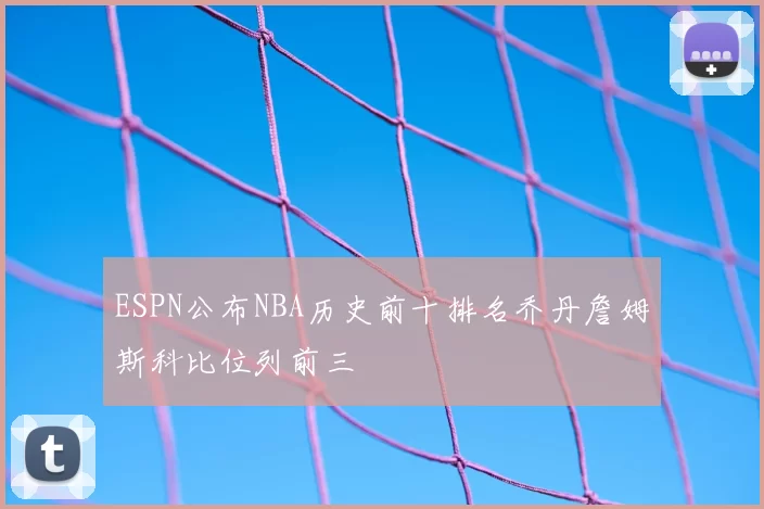 ESPN公布NBA历史前十排名乔丹詹姆斯科比位列前三