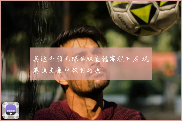 奥运会羽毛球混双直播赛程开启 观赛焦点集中双打对决