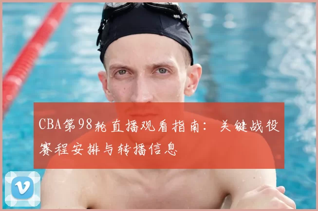 CBA第98轮直播观看指南：关键战役赛程安排与转播信息