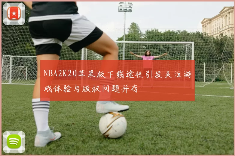 NBA2K20苹果版下载途径引发关注游戏体验与版权问题并存
