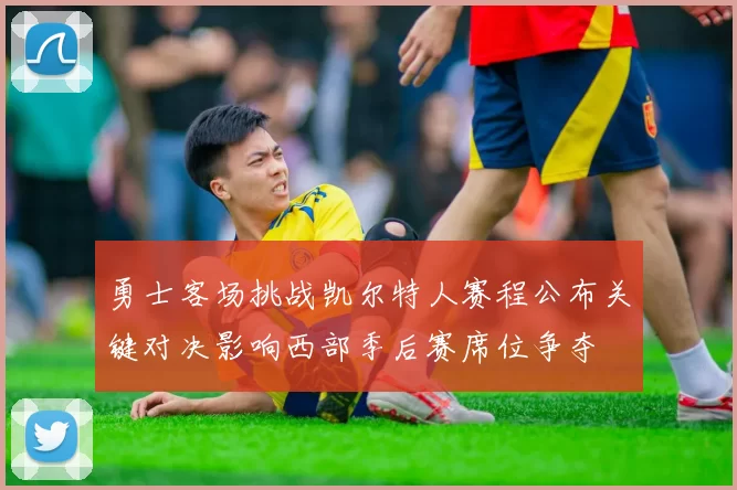 勇士客场挑战凯尔特人赛程公布关键对决影响西部季后赛席位争夺