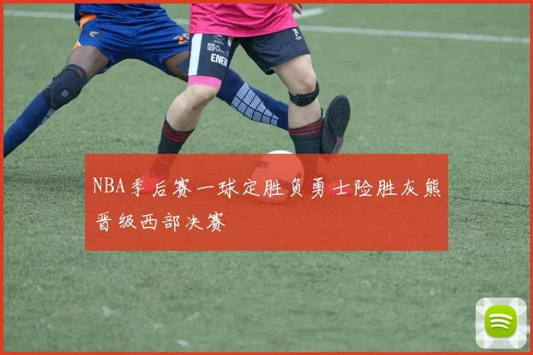 NBA季后赛一球定胜负勇士险胜灰熊晋级西部决赛