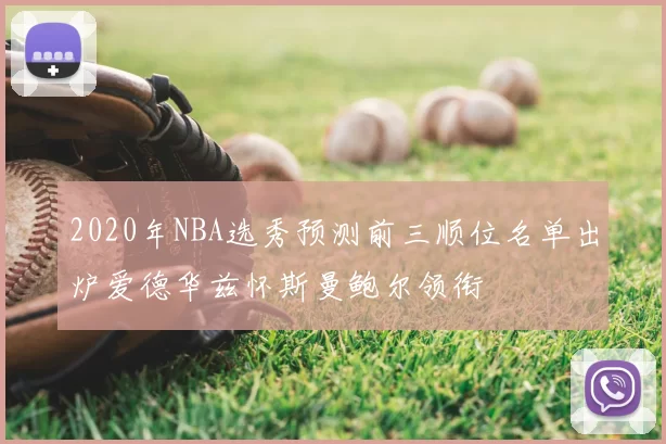 2020年NBA选秀预测前三顺位名单出炉爱德华兹怀斯曼鲍尔领衔