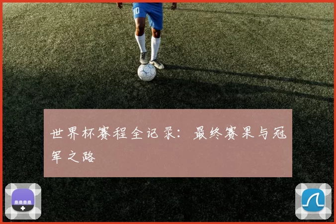 世界杯赛程全记录：最终赛果与冠军之路