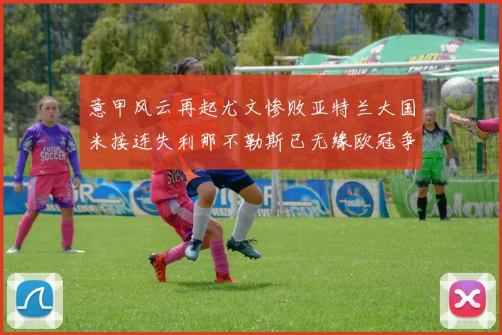意甲风云再起尤文惨败亚特兰大国米接连失利那不勒斯已无缘欧冠争夺