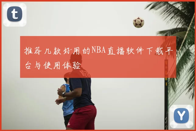 推荐几款好用的NBA直播软件下载平台与使用体验