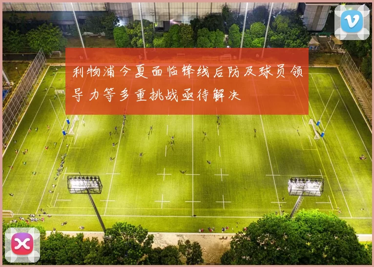 利物浦今夏面临锋线后防及球员领导力等多重挑战亟待解决