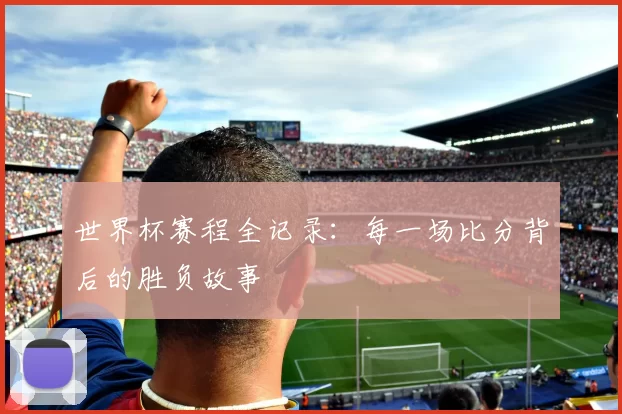 世界杯赛程全记录：每一场比分背后的胜负故事
