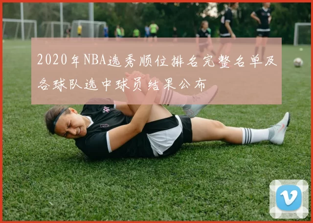 2020年NBA选秀顺位排名完整名单及各球队选中球员结果公布