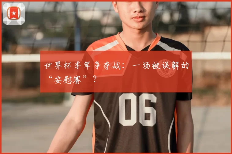 世界杯季军争夺战:一场被误解的“安慰赛”?