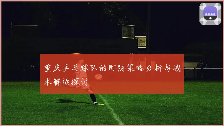 重庆乒乓球队的盯防策略分析与战术解读探讨